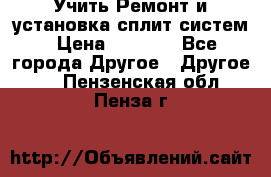  Учить Ремонт и установка сплит систем › Цена ­ 1 000 - Все города Другое » Другое   . Пензенская обл.,Пенза г.